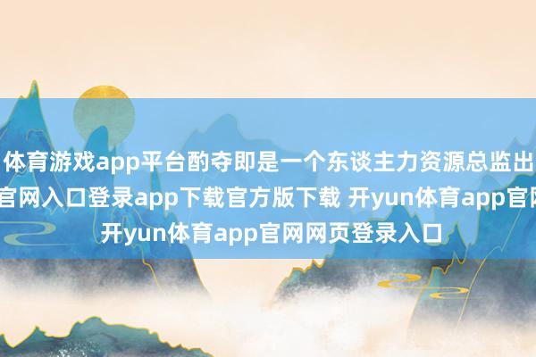 体育游戏app平台酌夺即是一个东谈主力资源总监出场-开yun体育官网入口登录app下载官方版下载 开yun体育app官网网页登录入口