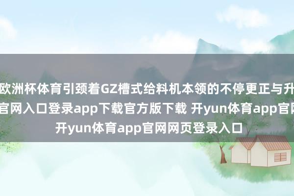 欧洲杯体育引颈着GZ槽式给料机本领的不停更正与升级-开yun体育官网入口登录app下载官方版下载 开yun体育app官网网页登录入口