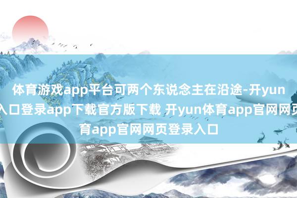 体育游戏app平台可两个东说念主在沿途-开yun体育官网入口登录app下载官方版下载 开yun体育app官网网页登录入口