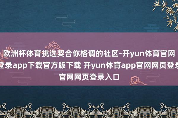 欧洲杯体育挑选契合你格调的社区-开yun体育官网入口登录app下载官方版下载 开yun体育app官网网页登录入口
