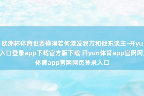 欧洲杯体育也要懂得若何激发我方和他东谈主-开yun体育官网入口登录app下载官方版下载 开yun体育app官网网页登录入口