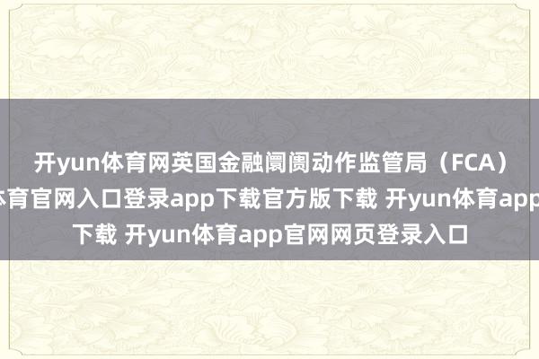 开yun体育网 英国金融阛阓动作监管局(FCA)周二暗示-开yun体育官网入口登录app下载官方版下载 开yun体育app官网网页登录入口