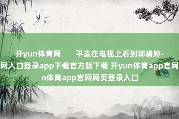 开yun体育网       平素在电视上看到郭碧婷-开yun体育官网入口登录app下载官方版下载 开yun体育app官网网页登录入口