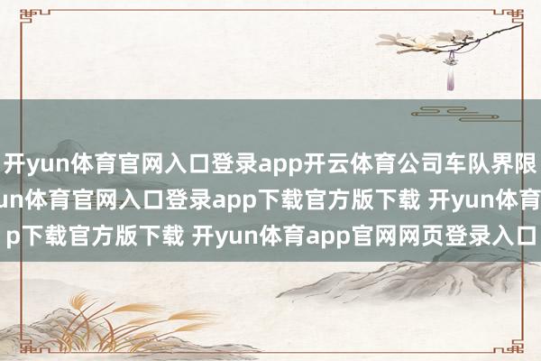 开yun体育官网入口登录app开云体育公司车队界限接近 23000 辆-开yun体育官网入口登录app下载官方版下载 开yun体育app官网网页登录入口