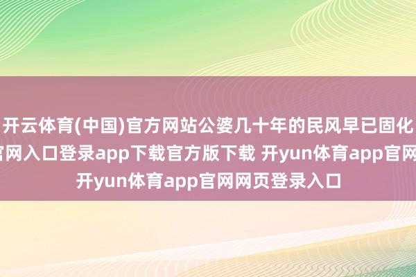 开云体育(中国)官方网站公婆几十年的民风早已固化-开yun体育官网入口登录app下载官方版下载 开yun体育app官网网页登录入口