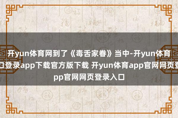 开yun体育网到了《毒舌家眷》当中-开yun体育官网入口登录app下载官方版下载 开yun体育app官网网页登录入口