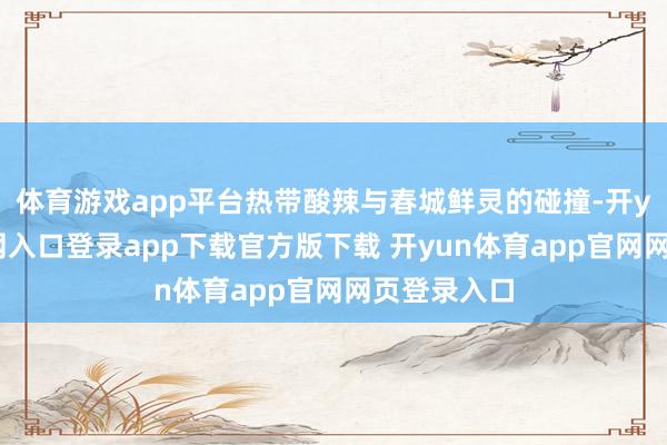 体育游戏app平台热带酸辣与春城鲜灵的碰撞-开yun体育官网入口登录app下载官方版下载 开yun体育app官网网页登录入口
