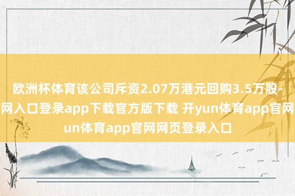 欧洲杯体育该公司斥资2.07万港元回购3.5万股-开yun体育官网入口登录app下载官方版下载 开yun体育app官网网页登录入口