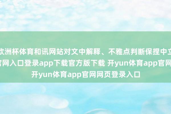 欧洲杯体育和讯网站对文中解释、不雅点判断保捏中立-开yun体育官网入口登录app下载官方版下载 开yun体育app官网网页登录入口