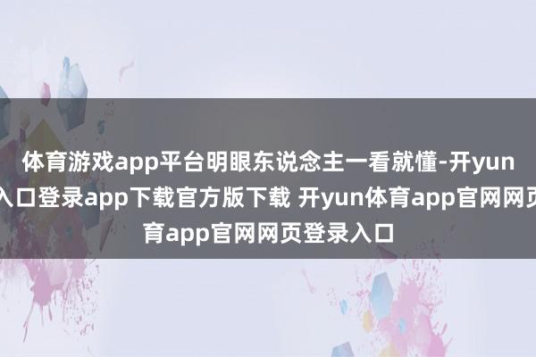 体育游戏app平台明眼东说念主一看就懂-开yun体育官网入口登录app下载官方版下载 开yun体育app官网网页登录入口