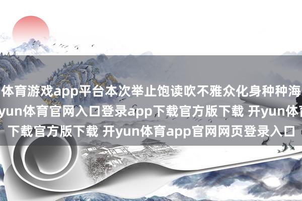 体育游戏app平台本次举止饱读吹不雅众化身种种海洋元素或魔幻扮装-开yun体育官网入口登录app下载官方版下载 开yun体育app官网网页登录入口