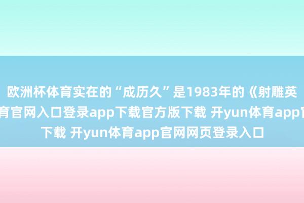 欧洲杯体育实在的“成历久”是1983年的《射雕英杰传》-开yun体育官网入口登录app下载官方版下载 开yun体育app官网网页登录入口