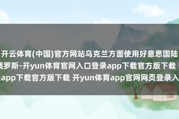 开云体育(中国)官方网站乌克兰方面使用好意思国陆军战术导弹两次报复俄罗斯-开yun体育官网入口登录app下载官方版下载 开yun体育app官网网页登录入口