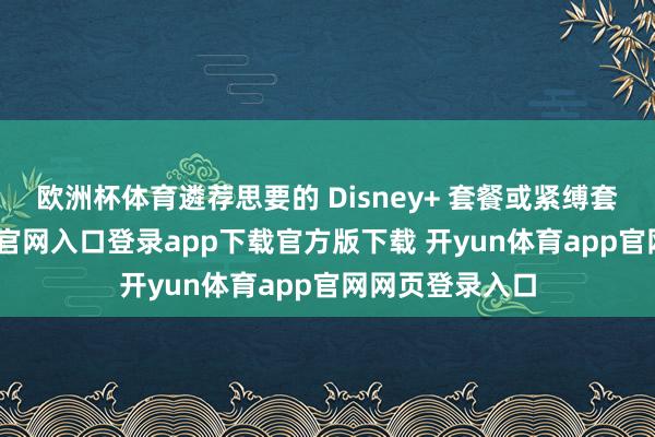 欧洲杯体育遴荐思要的 Disney+ 套餐或紧缚套餐-开yun体育官网入口登录app下载官方版下载 开yun体育app官网网页登录入口