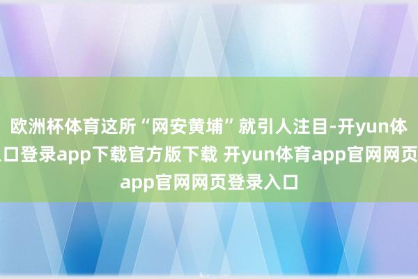 欧洲杯体育这所“网安黄埔”就引人注目-开yun体育官网入口登录app下载官方版下载 开yun体育app官网网页登录入口