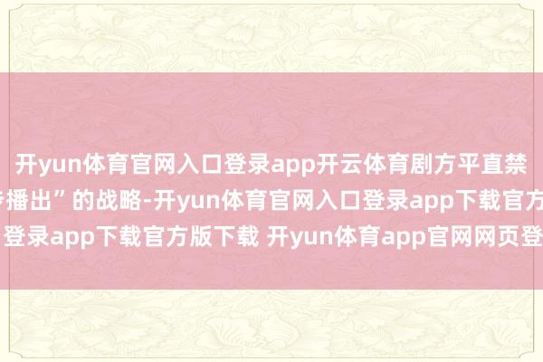开yun体育官网入口登录app开云体育剧方平直禁受了“大家零时差同步播出”的战略-开yun体育官网入口登录app下载官方版下载 开yun体育app官网网页登录入口
