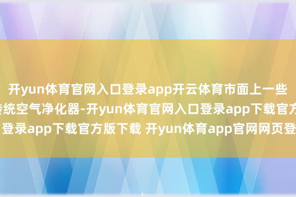 开yun体育官网入口登录app开云体育市面上一些售价高达三四千元的传统空气净化器-开yun体育官网入口登录app下载官方版下载 开yun体育app官网网页登录入口