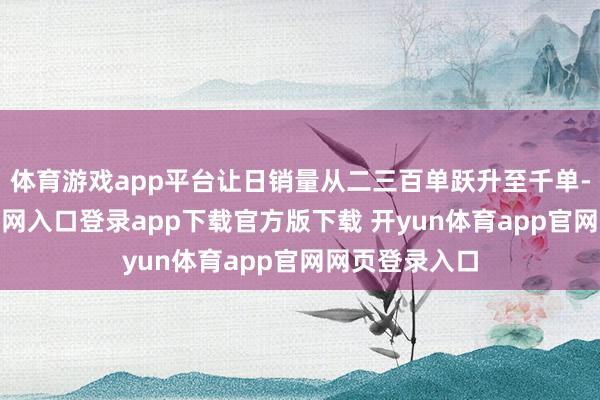 体育游戏app平台让日销量从二三百单跃升至千单-开yun体育官网入口登录app下载官方版下载 开yun体育app官网网页登录入口