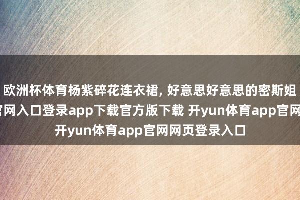 欧洲杯体育杨紫碎花连衣裙, 好意思好意思的密斯姐-开yun体育官网入口登录app下载官方版下载 开yun体育app官网网页登录入口