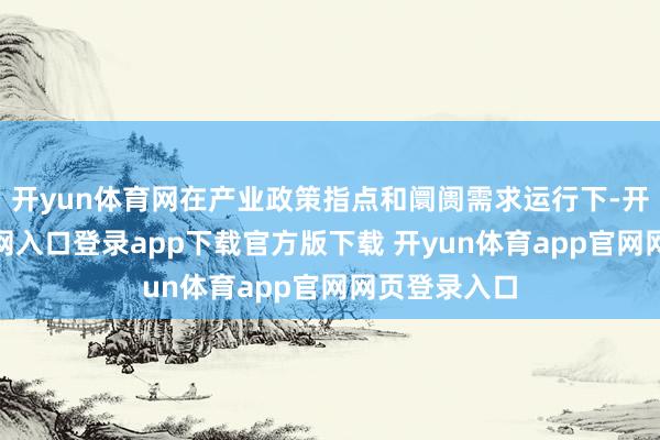 开yun体育网在产业政策指点和阛阓需求运行下-开yun体育官网入口登录app下载官方版下载 开yun体育app官网网页登录入口