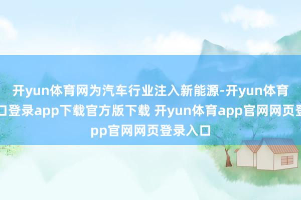 开yun体育网为汽车行业注入新能源-开yun体育官网入口登录app下载官方版下载 开yun体育app官网网页登录入口