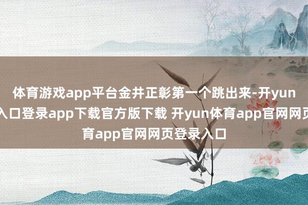 体育游戏app平台金井正彰第一个跳出来-开yun体育官网入口登录app下载官方版下载 开yun体育app官网网页登录入口