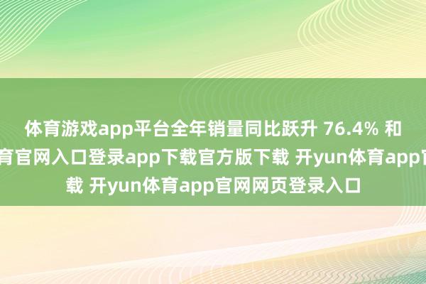 体育游戏app平台全年销量同比跃升 76.4% 和逾一倍-开yun体育官网入口登录app下载官方版下载 开yun体育app官网网页登录入口