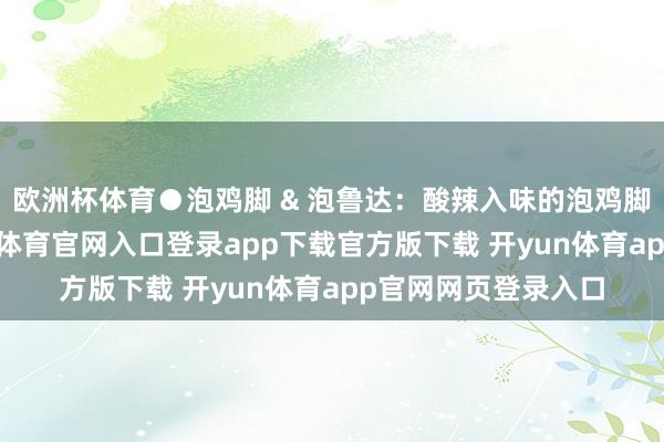 欧洲杯体育●泡鸡脚 & 泡鲁达：酸辣入味的泡鸡脚是解馋神器-开yun体育官网入口登录app下载官方版下载 开yun体育app官网网页登录入口