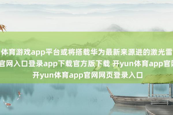 体育游戏app平台或将搭载华为最新来源进的激光雷达-开yun体育官网入口登录app下载官方版下载 开yun体育app官网网页登录入口