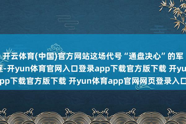 开云体育(中国)官方网站这场代号“通盘决心”的军事行动以精确高效斥逐-开yun体育官网入口登录app下载官方版下载 开yun体育app官网网页登录入口