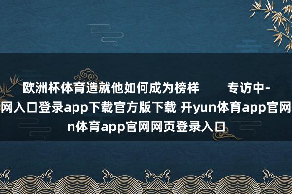 欧洲杯体育造就他如何成为榜样        专访中-开yun体育官网入口登录app下载官方版下载 开yun体育app官网网页登录入口