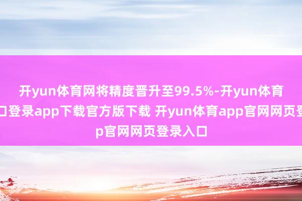 开yun体育网将精度晋升至99.5%-开yun体育官网入口登录app下载官方版下载 开yun体育app官网网页登录入口