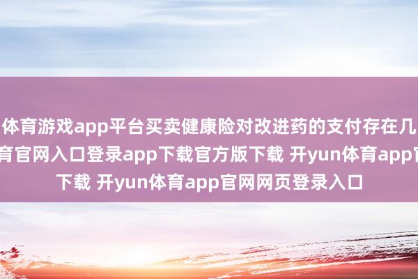 体育游戏app平台买卖健康险对改进药的支付存在几大挑战-开yun体育官网入口登录app下载官方版下载 开yun体育app官网网页登录入口