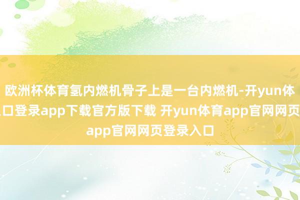 欧洲杯体育氢内燃机骨子上是一台内燃机-开yun体育官网入口登录app下载官方版下载 开yun体育app官网网页登录入口