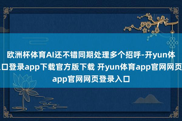 欧洲杯体育AI还不错同期处理多个招呼-开yun体育官网入口登录app下载官方版下载 开yun体育app官网网页登录入口