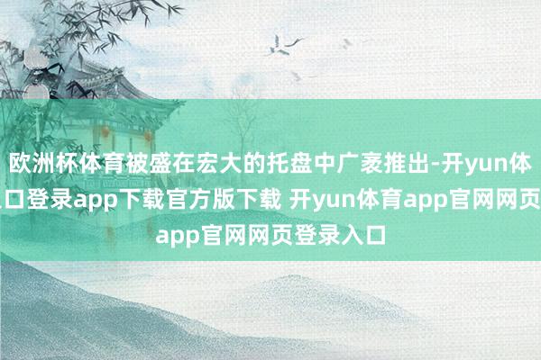 欧洲杯体育被盛在宏大的托盘中广袤推出-开yun体育官网入口登录app下载官方版下载 开yun体育app官网网页登录入口