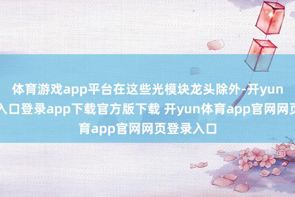 体育游戏app平台在这些光模块龙头除外-开yun体育官网入口登录app下载官方版下载 开yun体育app官网网页登录入口