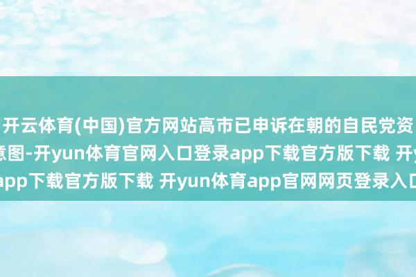 开云体育(中国)官方网站高市已申诉在朝的自民党资深成员其提前大选的意图-开yun体育官网入口登录app下载官方版下载 开yun体育app官网网页登录入口