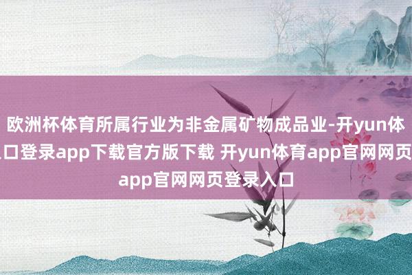 欧洲杯体育所属行业为非金属矿物成品业-开yun体育官网入口登录app下载官方版下载 开yun体育app官网网页登录入口