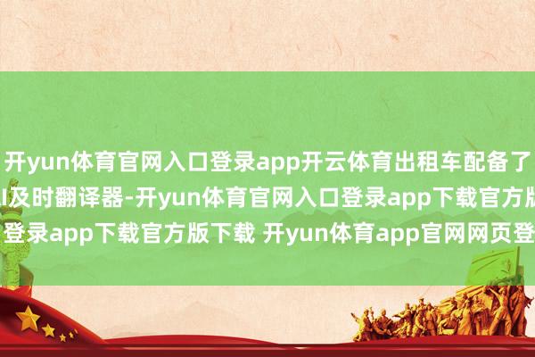 开yun体育官网入口登录app开云体育出租车配备了支抓140多种言语的AI及时翻译器-开yun体育官网入口登录app下载官方版下载 开yun体育app官网网页登录入口