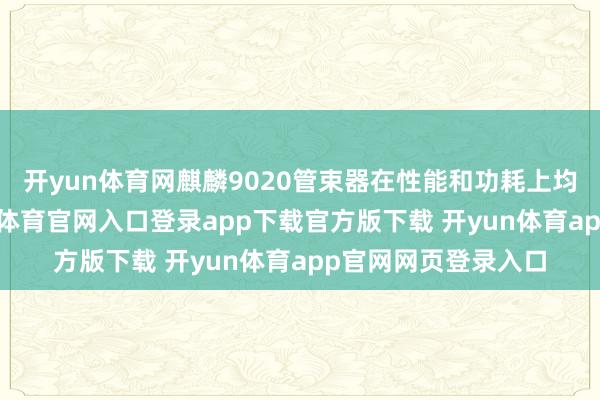 开yun体育网麒麟9020管束器在性能和功耗上均竣事了优化-开yun体育官网入口登录app下载官方版下载 开yun体育app官网网页登录入口