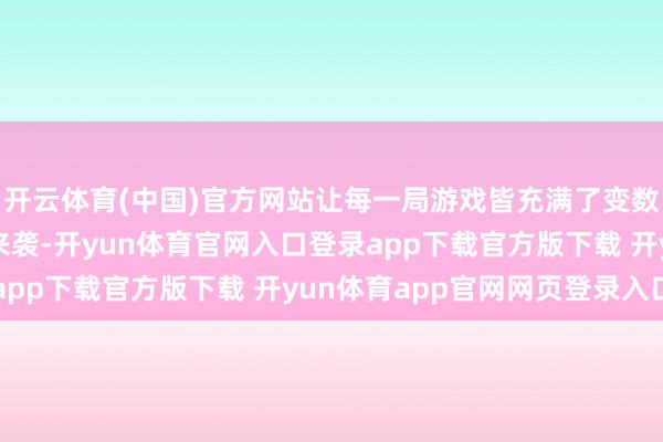 开云体育(中国)官方网站让每一局游戏皆充满了变数和惊喜！【全新实质来袭-开yun体育官网入口登录app下载官方版下载 开yun体育app官网网页登录入口