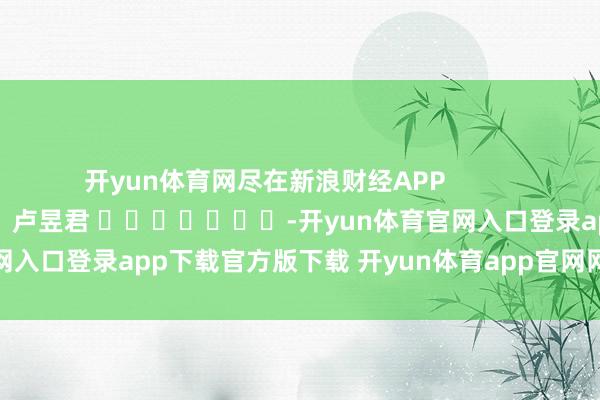 开yun体育网尽在新浪财经APP            						背负裁剪：卢昱君 							-开yun体育官网入口登录app下载官方版下载 开yun体育app官网网页登录入口