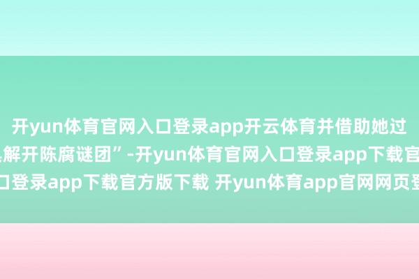 开yun体育官网入口登录app开云体育并借助她过东说念主的聪惠与器具解开陈腐谜团”-开yun体育官网入口登录app下载官方版下载 开yun体育app官网网页登录入口
