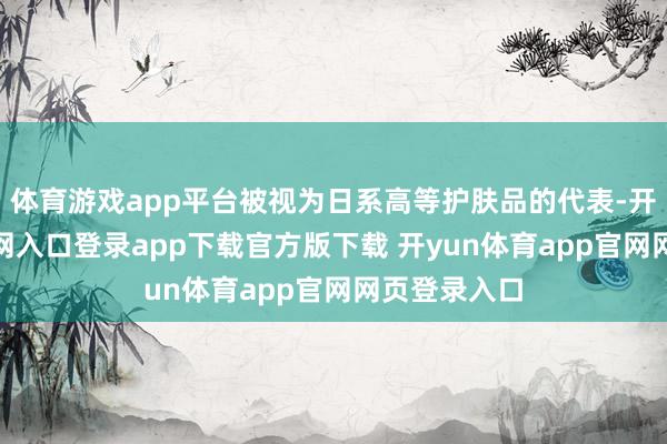 体育游戏app平台被视为日系高等护肤品的代表-开yun体育官网入口登录app下载官方版下载 开yun体育app官网网页登录入口