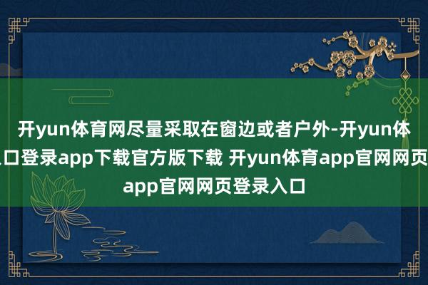 开yun体育网尽量采取在窗边或者户外-开yun体育官网入口登录app下载官方版下载 开yun体育app官网网页登录入口