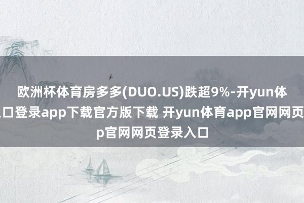 欧洲杯体育房多多(DUO.US)跌超9%-开yun体育官网入口登录app下载官方版下载 开yun体育app官网网页登录入口