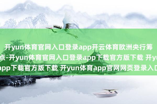 开yun体育官网入口登录app开云体育欧洲央行筹画来岁1月降息25基点-开yun体育官网入口登录app下载官方版下载 开yun体育app官网网页登录入口