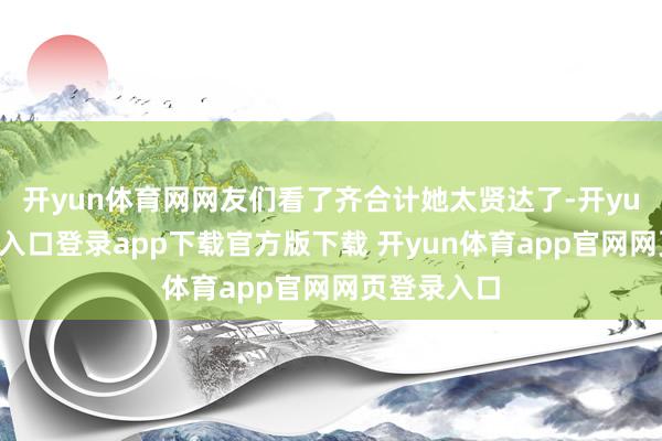 开yun体育网网友们看了齐合计她太贤达了-开yun体育官网入口登录app下载官方版下载 开yun体育app官网网页登录入口