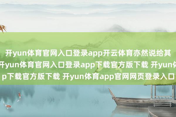 开yun体育官网入口登录app开云体育亦然说给其背后“支捏者”听的-开yun体育官网入口登录app下载官方版下载 开yun体育app官网网页登录入口